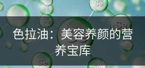 色拉油：美容养颜的营养宝库(色拉油的作用和用法)